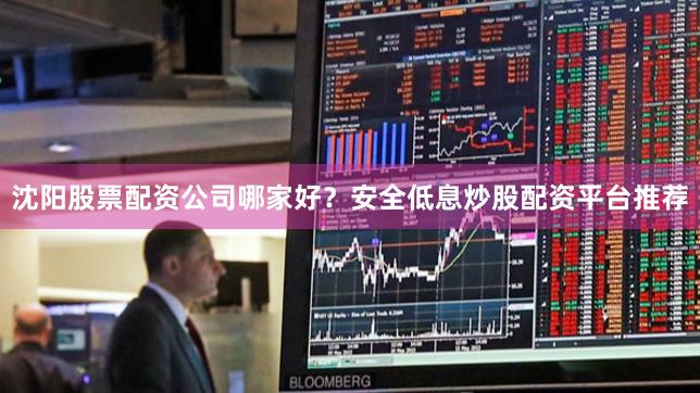 沈阳股票配资公司哪家好？安全低息炒股配资平台推荐