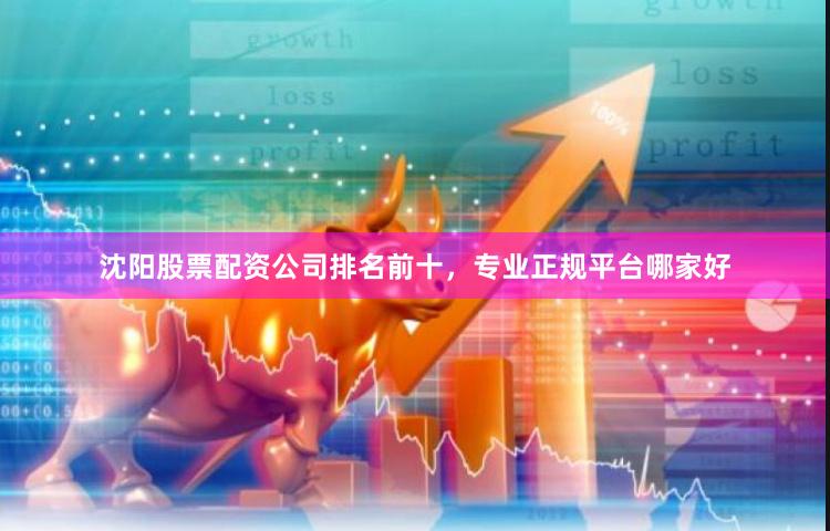 沈阳股票配资公司排名前十，专业正规平台哪家好