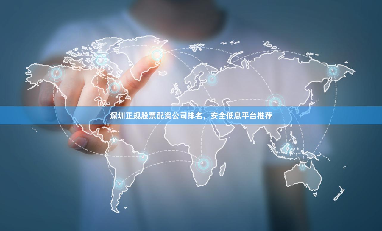 深圳正规股票配资公司排名，安全低息平台推荐