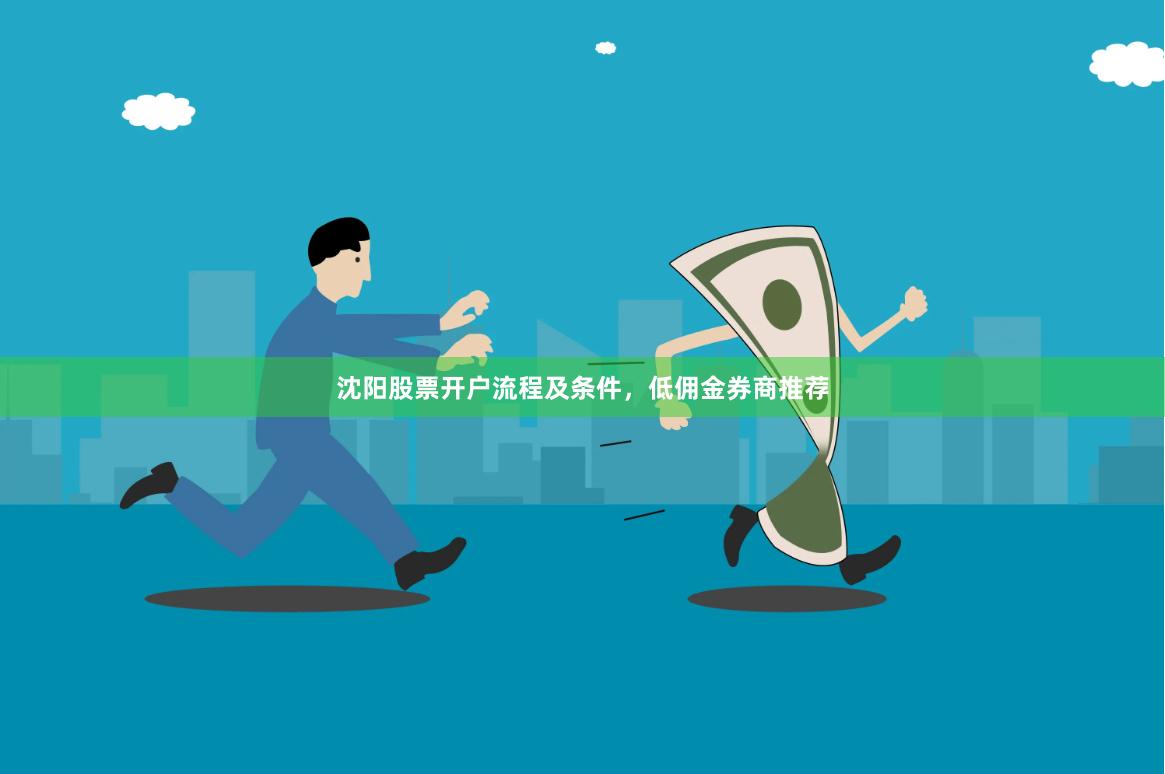 沈阳股票开户流程及条件，低佣金券商推荐