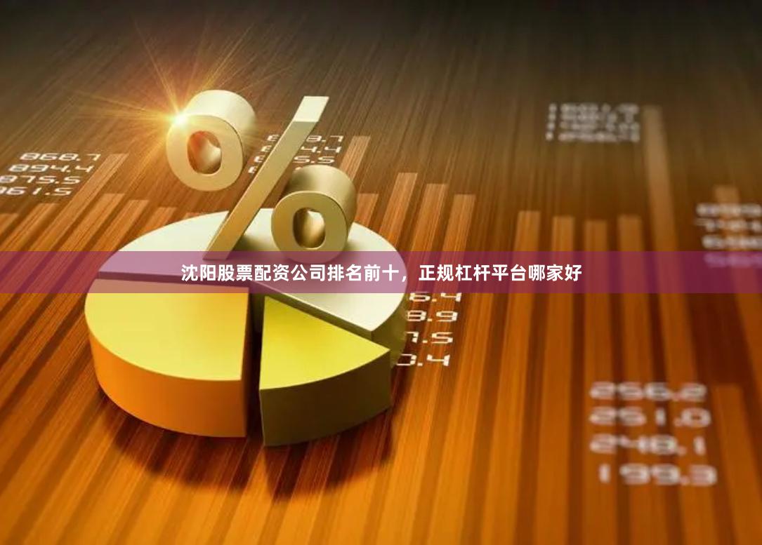 沈阳股票配资公司排名前十，正规杠杆平台哪家好