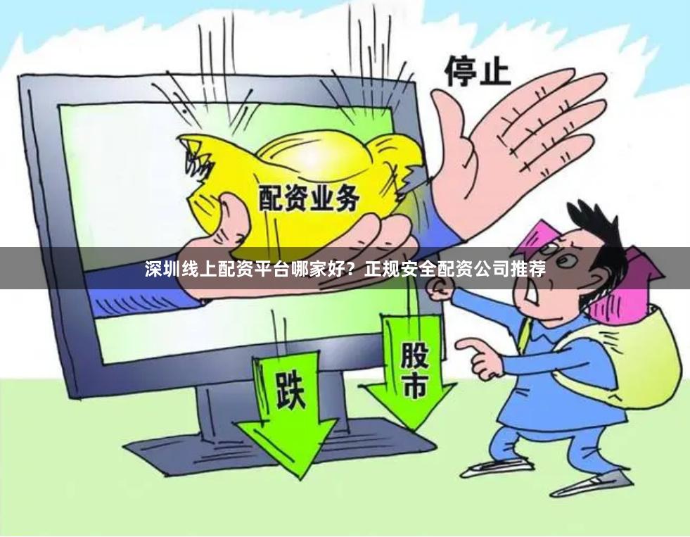 深圳线上配资平台哪家好？正规安全配资公司推荐