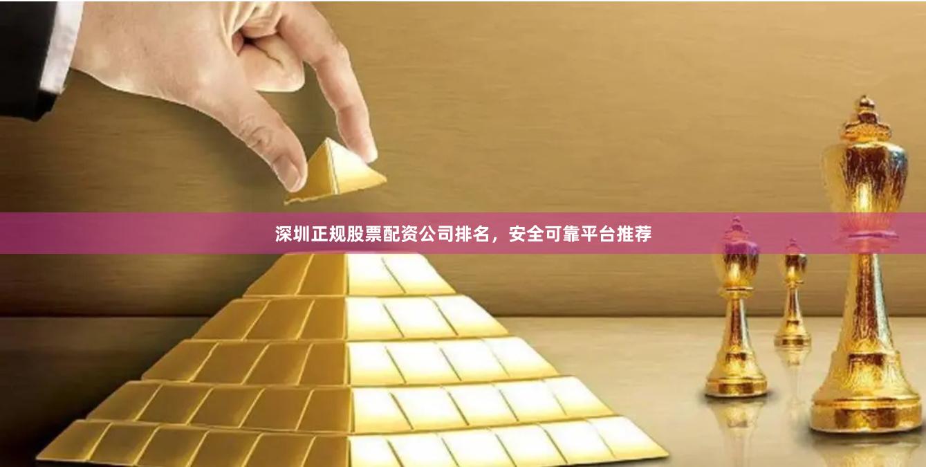 深圳正规股票配资公司排名，安全可靠平台推荐