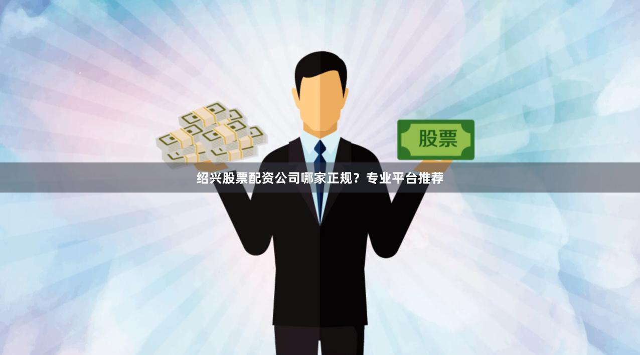 绍兴股票配资公司哪家正规?专业平台推荐