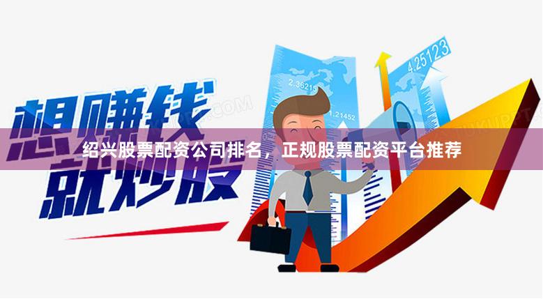 绍兴股票配资公司排名，正规股票配资平台推荐