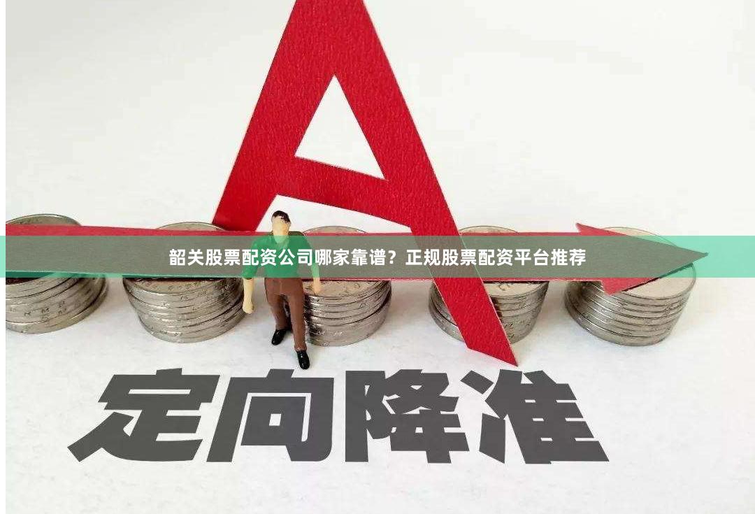 韶关股票配资公司哪家靠谱?正规股票配资平台推荐