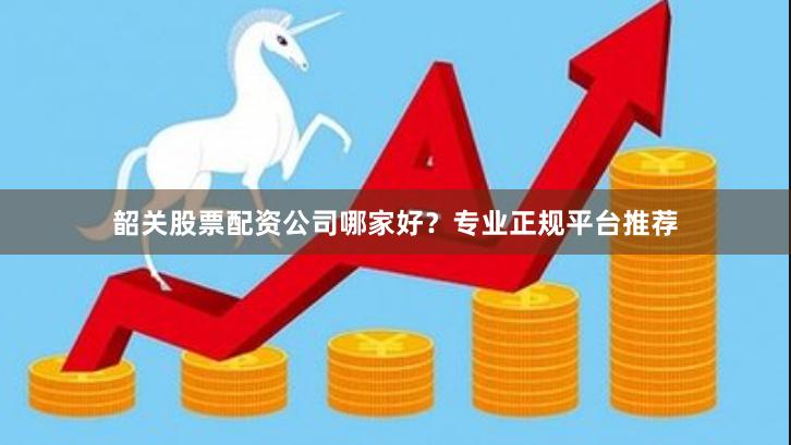 韶关股票配资公司哪家好？专业正规平台推荐