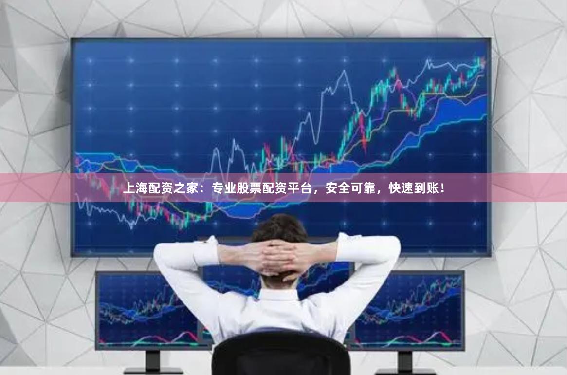 上海配资之家：专业股票配资平台，安全可靠，快速到账！