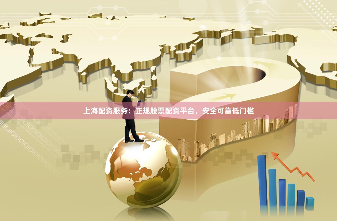 上海配资服务：正规股票配资平台，安全可靠低门槛