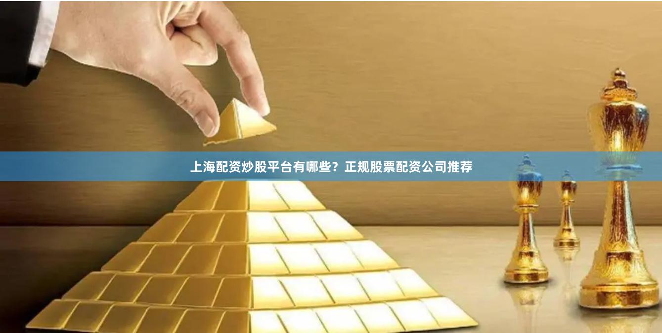 上海配资炒股平台有哪些？正规股票配资公司推荐