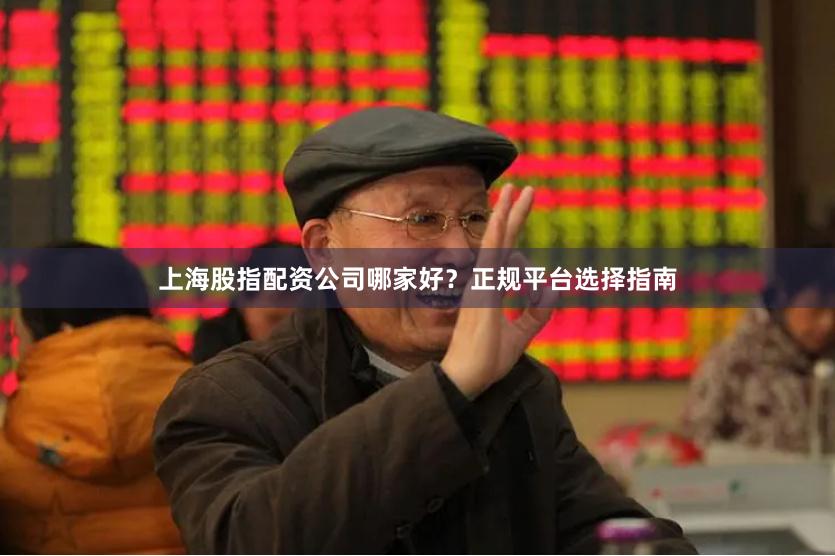 上海股指配资公司哪家好？正规平台选择指南