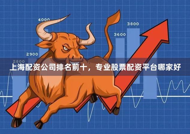 上海配资公司排名前十，专业股票配资平台哪家好