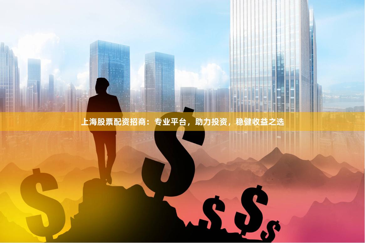 上海股票配资招商：专业平台，助力投资，稳健收益之选