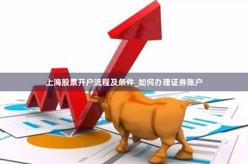 上海股票开户流程及条件_如何办理证券账户