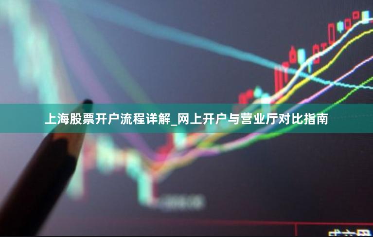 上海股票开户流程详解_网上开户与营业厅对比指南