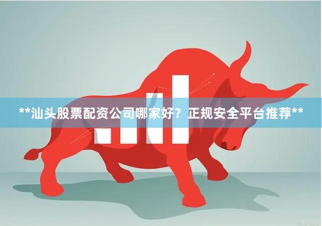 **汕头股票配资公司哪家好?正规安全平台推荐**