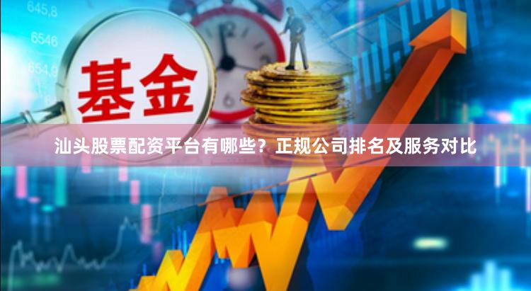 汕头股票配资平台有哪些？正规公司排名及服务对比