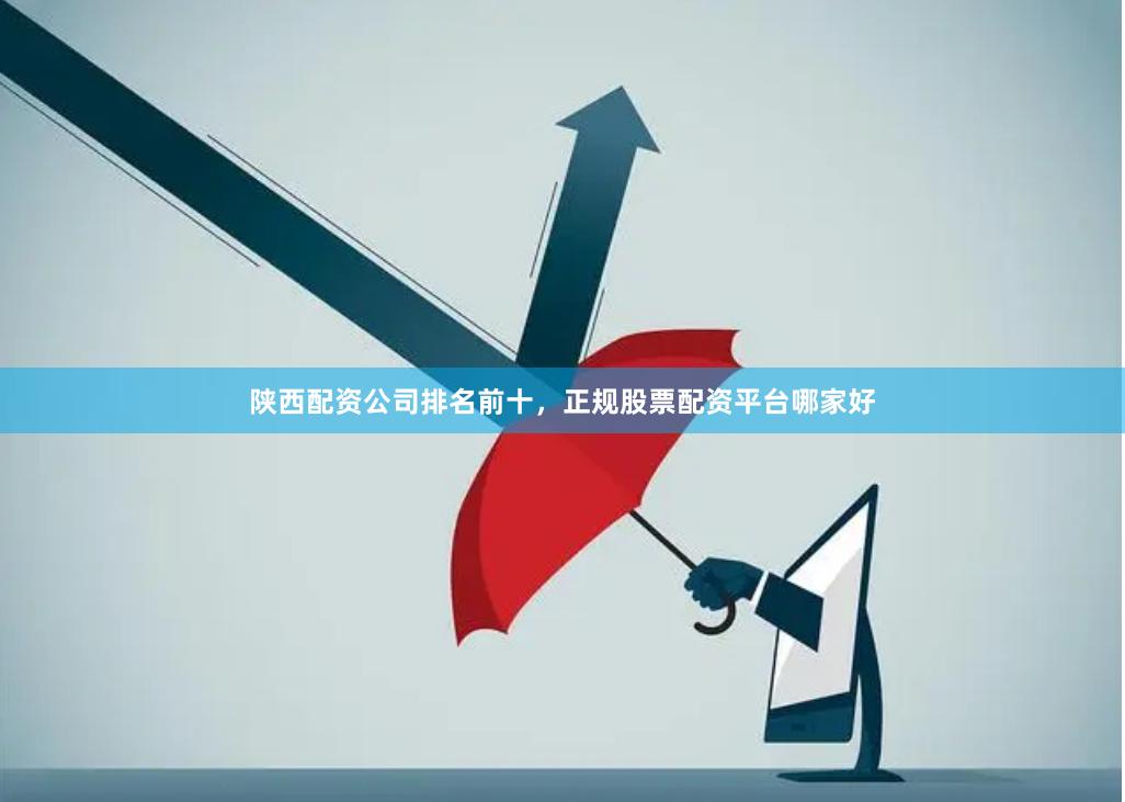 陕西配资公司排名前十，正规股票配资平台哪家好