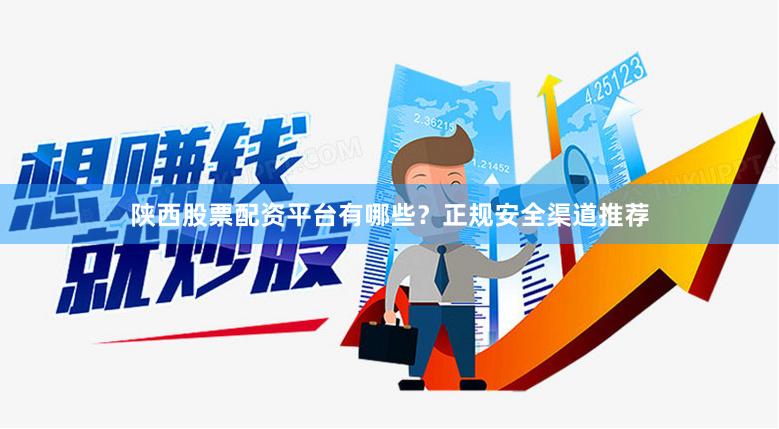 陕西股票配资平台有哪些？正规安全渠道推荐