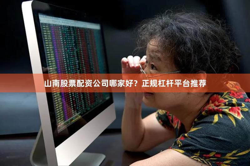 山南股票配资公司哪家好？正规杠杆平台推荐
