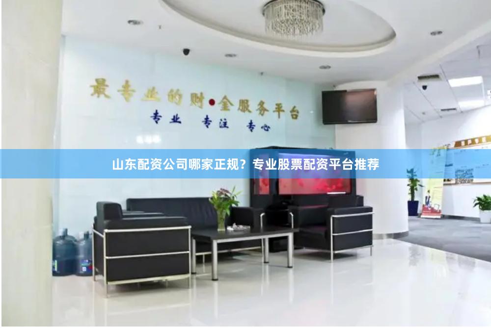 山东配资公司哪家正规？专业股票配资平台推荐