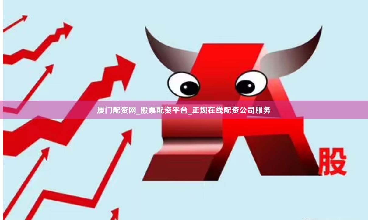 厦门配资网_股票配资平台_正规在线配资公司服务