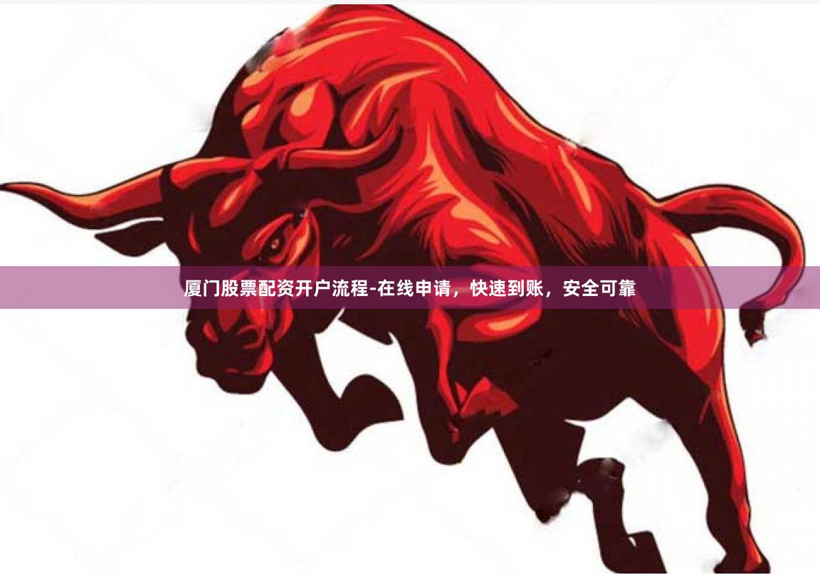 厦门股票配资开户流程-在线申请，快速到账，安全可靠
