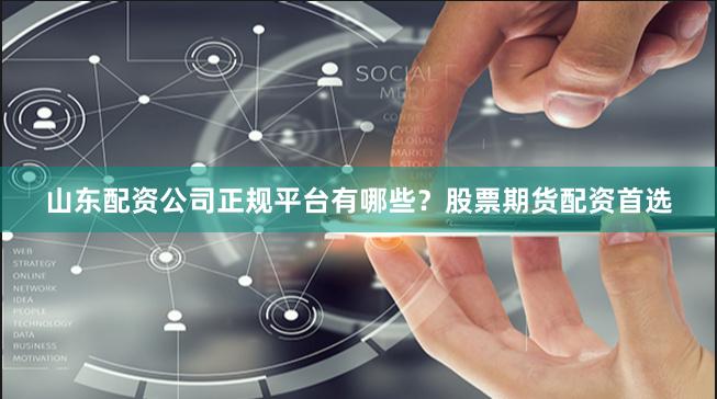山东配资公司正规平台有哪些？股票期货配资首选