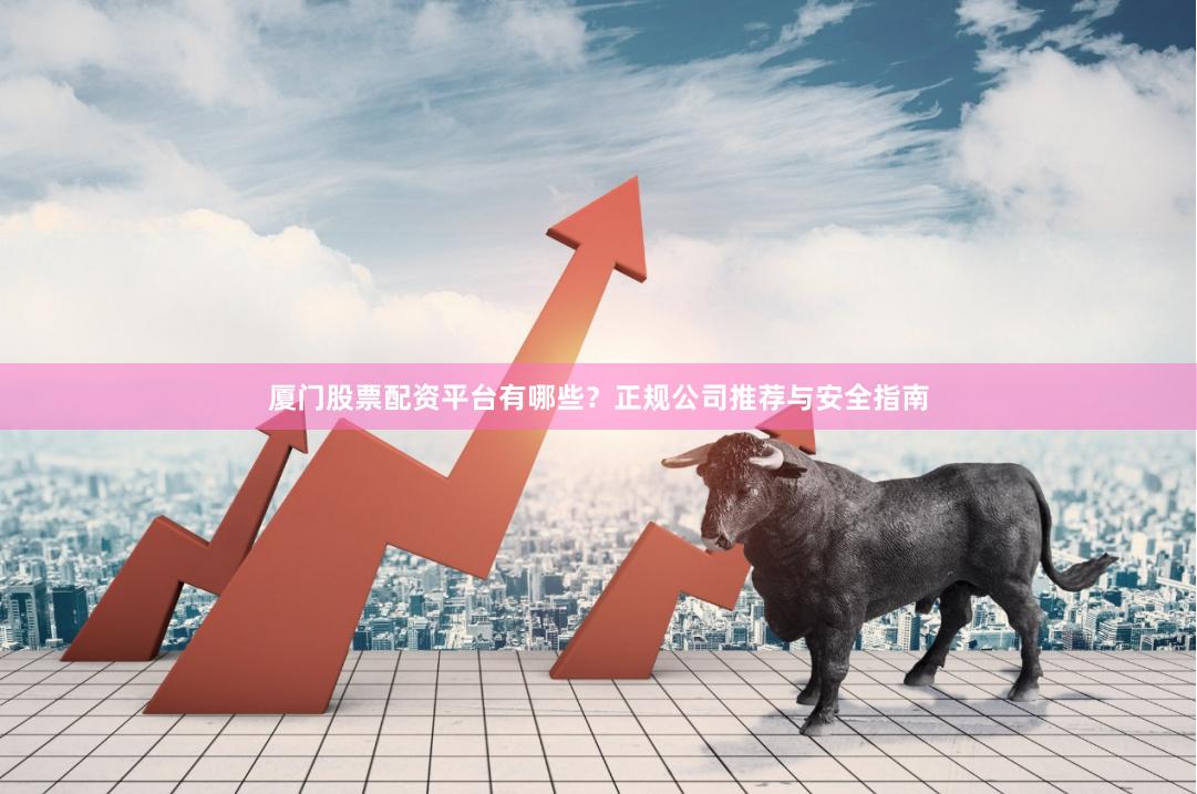厦门股票配资平台有哪些？正规公司推荐与安全指南