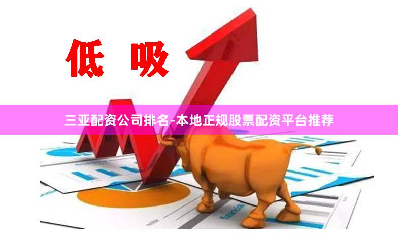 三亚配资公司排名-本地正规股票配资平台推荐