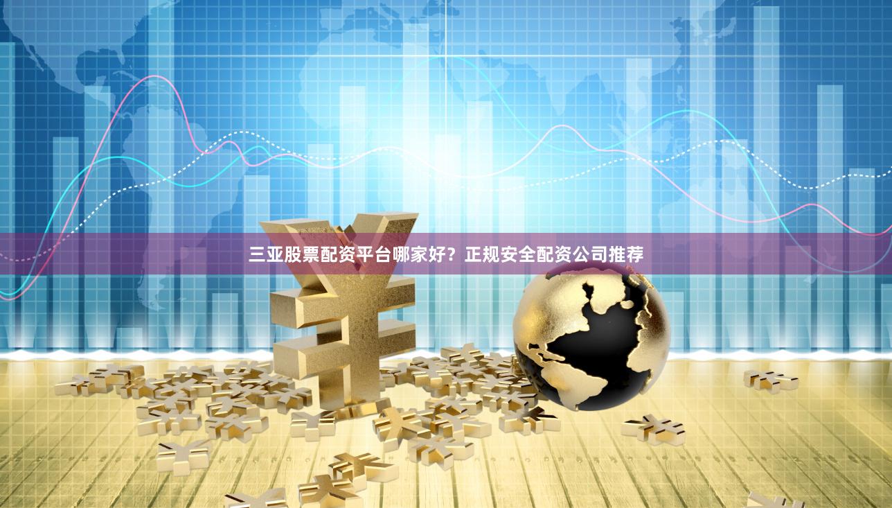 三亚股票配资平台哪家好？正规安全配资公司推荐
