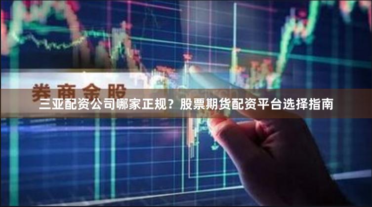 三亚配资公司哪家正规？股票期货配资平台选择指南