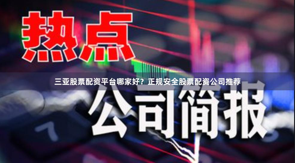 三亚股票配资平台哪家好？正规安全股票配资公司推荐