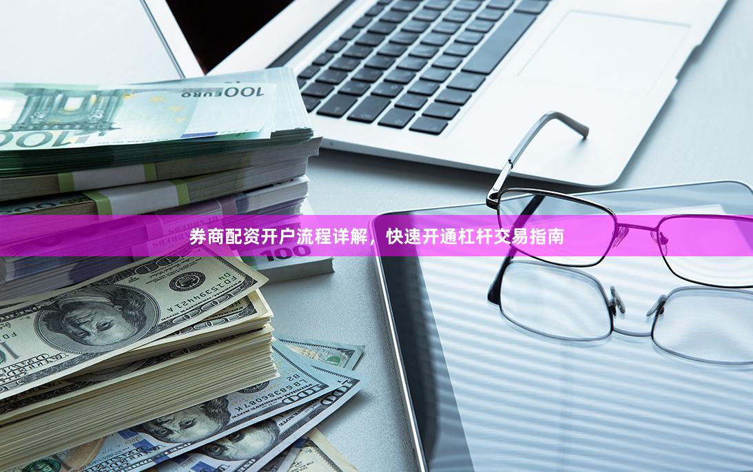 券商配资开户流程详解，快速开通杠杆交易指南