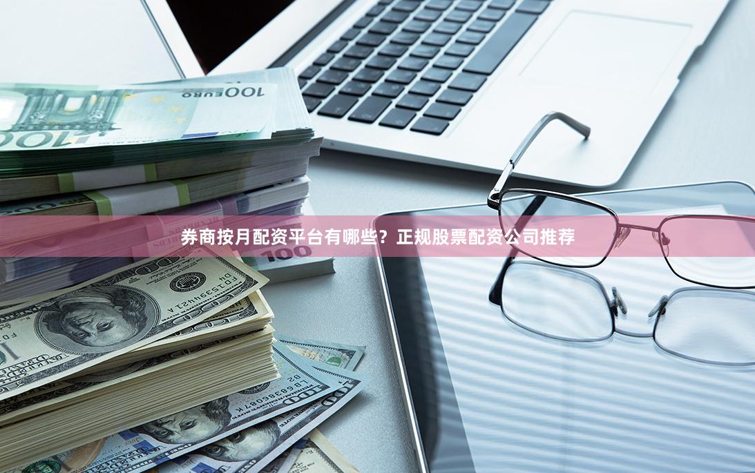 券商按月配资平台有哪些?正规股票配资公司推荐