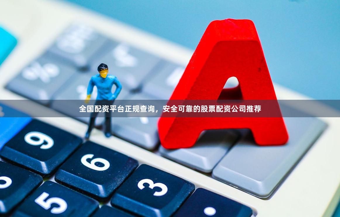 全国配资平台正规查询，安全可靠的股票配资公司推荐