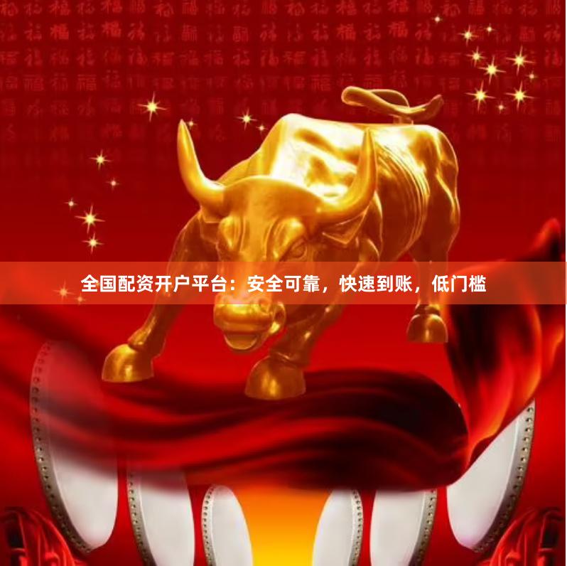 全国配资开户平台：安全可靠，快速到账，低门槛