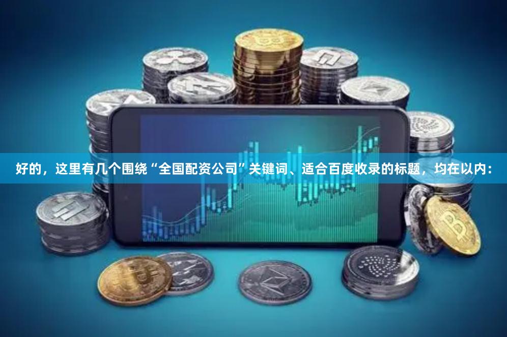 好的，这里有几个围绕“全国配资公司”关键词、适合百度收录的标题，均在以内：