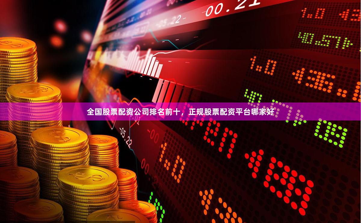 全国股票配资公司排名前十，正规股票配资平台哪家好