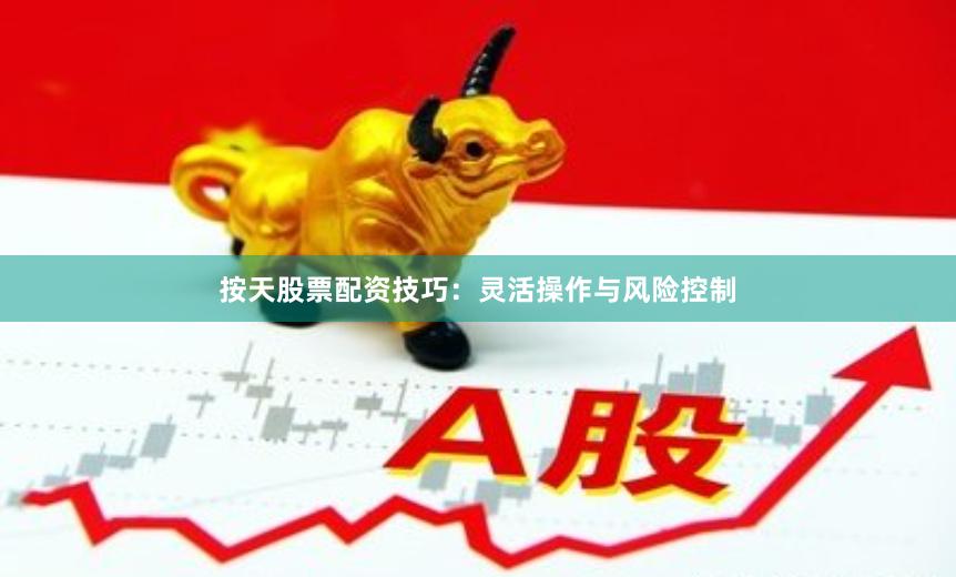 按天股票配资技巧：灵活操作与风险控制