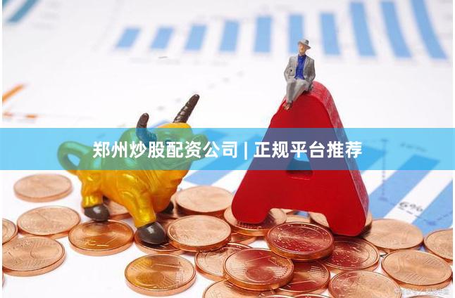 郑州炒股配资公司 | 正规平台推荐
