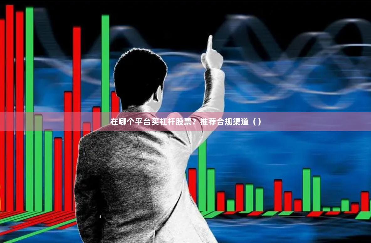 在哪个平台买杠杆股票？推荐合规渠道（）