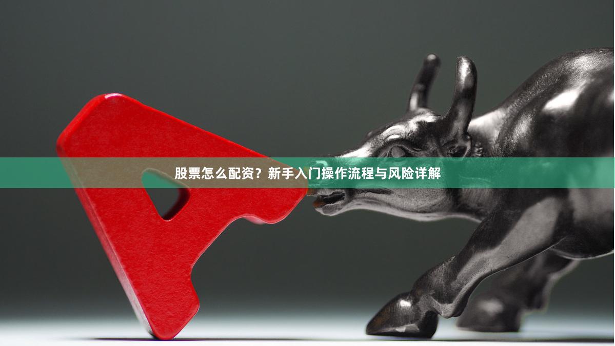 股票怎么配资？新手入门操作流程与风险详解