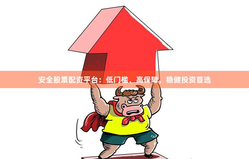 安全股票配资平台：低门槛、高保障，稳健投资首选