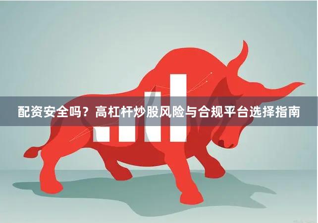 配资安全吗？高杠杆炒股风险与合规平台选择指南