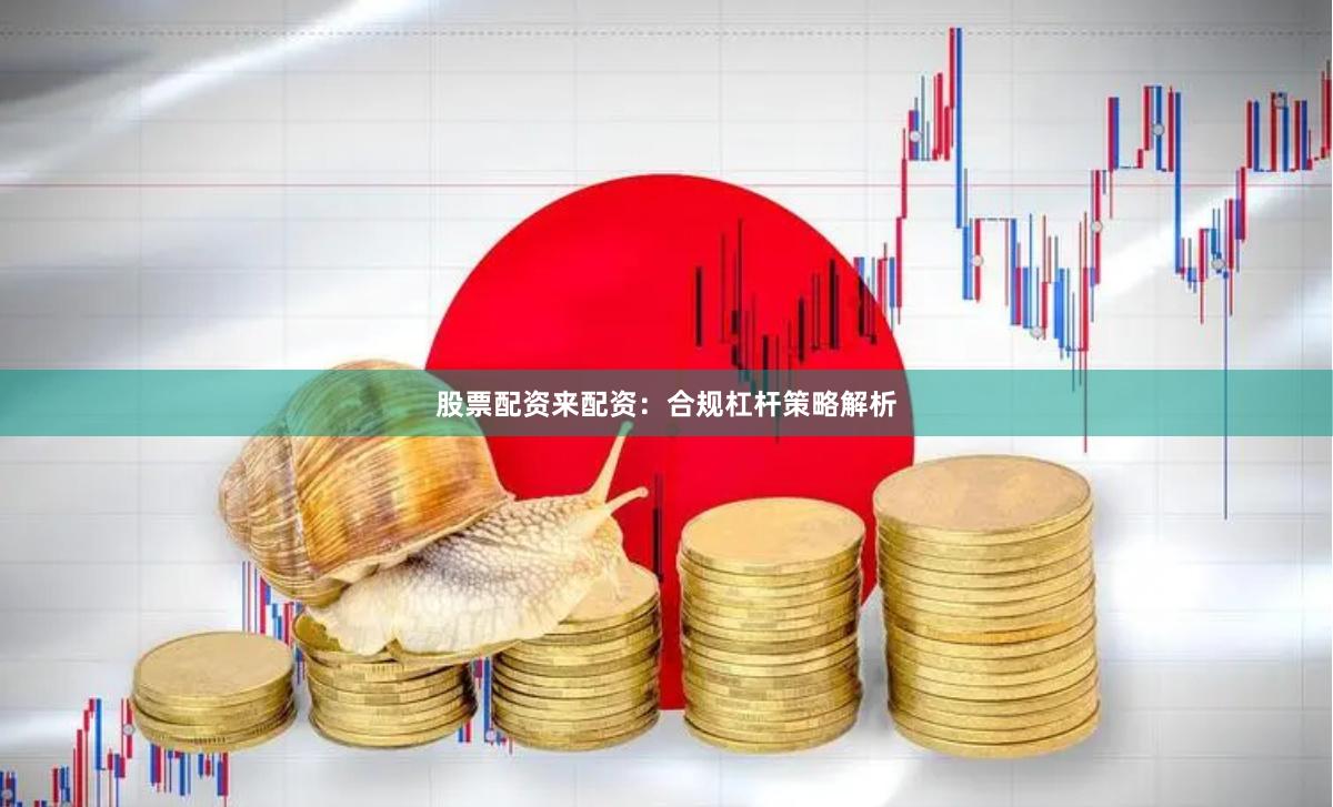 股票配资来配资：合规杠杆策略解析