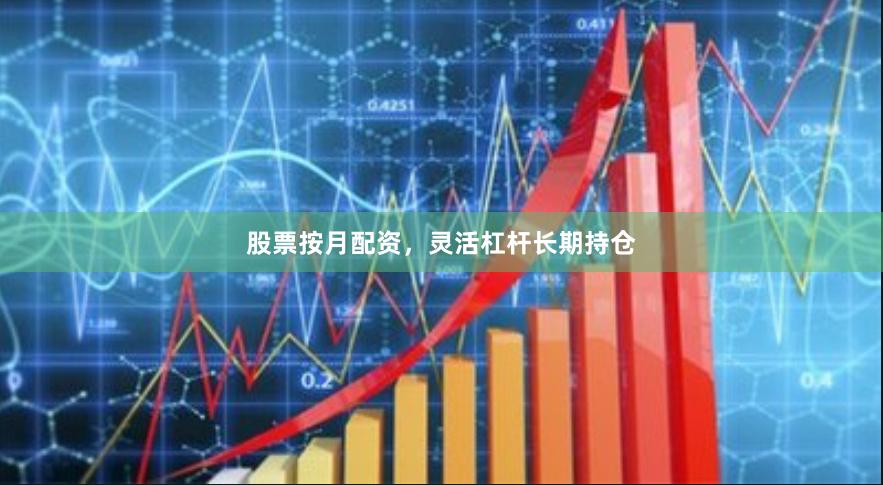股票按月配资，灵活杠杆长期持仓