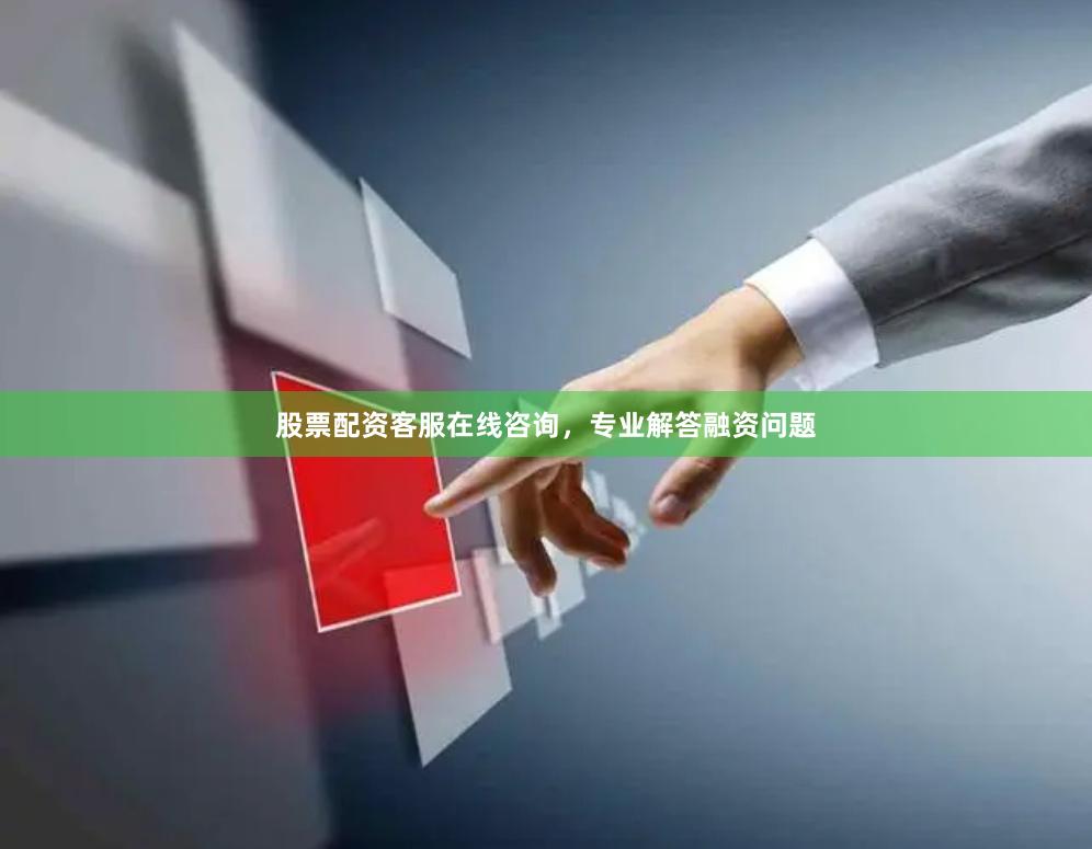 股票配资客服在线咨询，专业解答融资问题