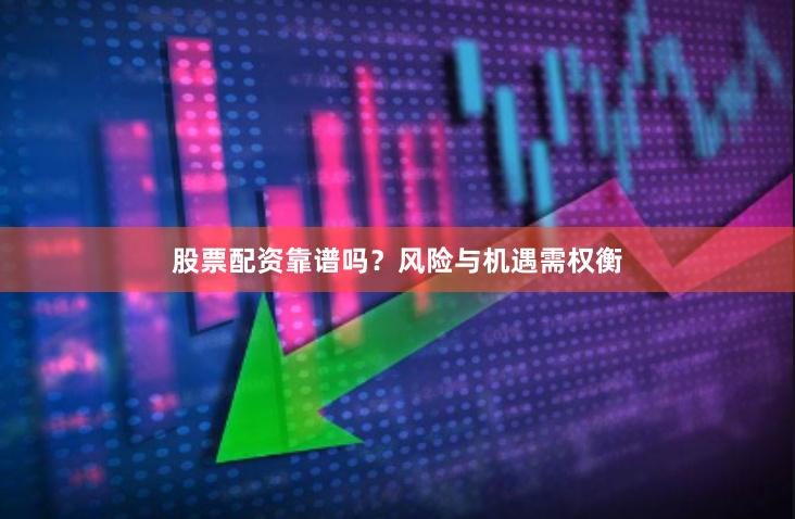 股票配资靠谱吗？风险与机遇需权衡