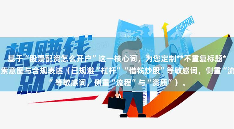 基于“股票配资怎么开户”这一核心词,为您定制**不重复标题**(均≤),兼顾搜索意图与合规表述(已规避“杠杆”“借钱炒股”等敏感词,侧重“流程”与“资质”)。